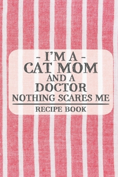 I'm a Cat Mom and a Doctor Nothing Scares Me Recipe Book: Blank Recipe Book to Write in for Women, Bartenders, Drink and Alcohol Log, Document all ... for Women, Wife, Mom, Aunt (6x9 120 pages)