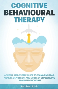 Paperback Cognitive Behavioural Therapy: A Simple Step-by-Step Guide to Managing Fear, Anxiety, Depression and Stress by Challenging Unwanted Thoughts Book