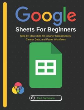 Paperback Google Sheets for Beginners: Step-by-Step Skills for Smarter Spreadsheets, Clearer Data, and Faster Workflows Book