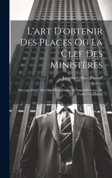 Hardcover L'art D'obtenir Des Places Ou La Clef Des Ministères: Ouvrage Dédié Aux Gens Sans Emploi Et Aux Solliciteurs De Toutes Les Classes [French] Book