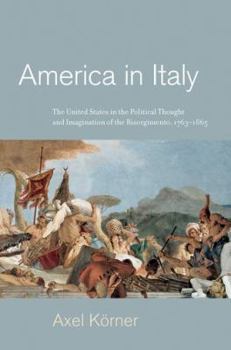 Hardcover America in Italy: The United States in the Political Thought and Imagination of the Risorgimento, 1763-1865 Book