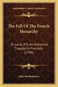 The Fall of the French Monarchy; or, Louis XVI. An Historical Tragedy. In Five Acts. By John Bartholomew, Esq