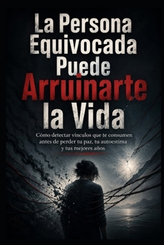 La Persona Equivocada Puede Arruinarte la Vida: Cómo detectar vínculos que te consumen antes de perder tu paz, tu autoestima y tus mejores años (Spanish Edition)