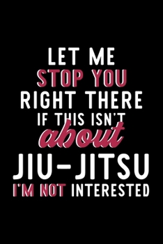 Let Me Stop You Right There If This Isn't About Jiu-Jitsu I'm Not Interested: Notebook for Jiu-Jitsu Lover | Great Christmas & Birthday Gift Idea for ... | Jiu-Jitsu Fan Diary | 120 pages 6x9 inches
