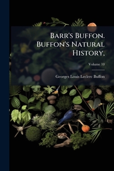 Barr's Buffon. Buffon's Natural History,: Containing A Theory Of The Earth, A General History Of Man, Of The Brute Creation, And Of Vegetables, ... The Translator. In Ten Volumes.., Volume 10