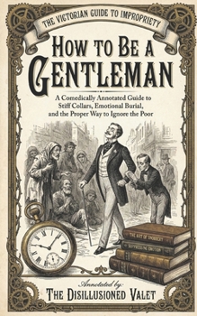 How to Be a Gentleman: A Comically Annotated Guide to Emotional Burial, Starch-Induced Suffocation, and the Proper Way to Ignore the Poor