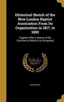 Hardcover Historical Sketch of the New London Baptist Association From Its Organization in 1817, to 1850: Together With a History of the Churches of Which It is Book