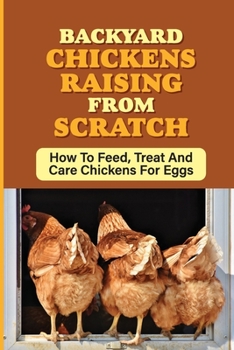 Paperback Backyard Chickens Raising From Scratch: How To Feed, Treat And Care Chickens For Eggs: Tips For Raising Backyard Chickens For Beginners Book