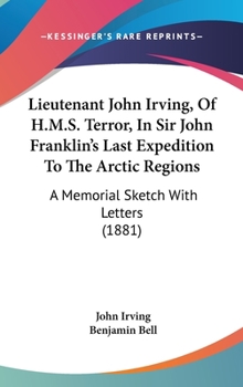 Lieutenant John Irving, Of H.M.S. Terror, In Sir John Franklin's Last Expedition To The Arctic Regions: A Memorial Sketch With Letters