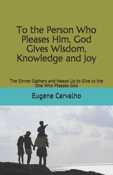 To the Person Who Pleases Him, God Gives Wisdom, Knowledge and Joy: The Sinner Gathers and Heaps Up to Give to the One Who Pleases God
