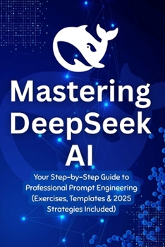 Paperback Mastering DeepSeek AI: Your Step-by-Step Guide to Professional Prompt Engineering (Exercises, Templates & 2025 Strategies Included) Book