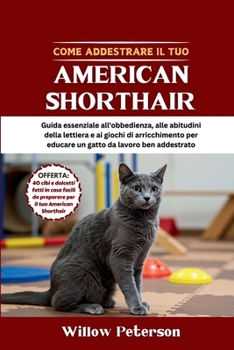 Come addestrare il tuo American Shorthair: Guida essenziale all'obbedienza, alle abitudini della lettiera e ai giochi di arricchimento per educare un gatto da lavoro ben addestrato (Italian Edition)