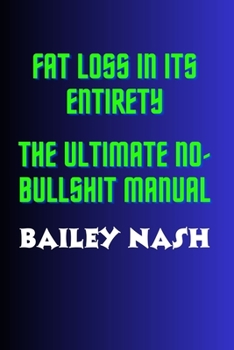 Fat Loss in Its Entirety: The ultimate No BULLSHIT manual