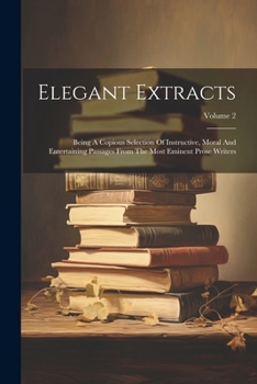 Paperback Elegant Extracts: Being A Copious Selection Of Instructive, Moral And Entertaining Passages From The Most Eminent Prose Writers; Volume Book