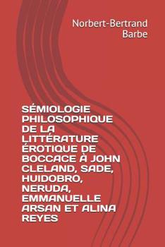 S�miologie Philosophique de la Litt�rature �rotique de Boccace � John Cleland, Sade, Huidobro, Neruda, Emmanuelle Arsan Et Alina Reyes