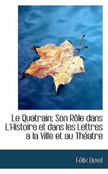 Paperback Le Quatrain; Son R Le Dans L'Histoire Et Dans Les Lettres a la Ville Et Au Th Atre Book