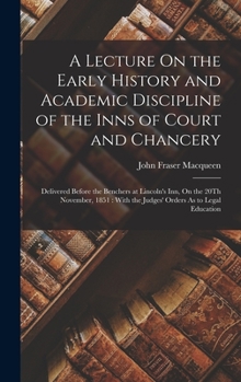 Hardcover A Lecture On the Early History and Academic Discipline of the Inns of Court and Chancery: Delivered Before the Benchers at Lincoln's Inn, On the 20Th Book