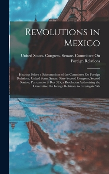 Revolutions in Mexico: Hearing Before a Subcommittee of the Committee On Foreign Relations, United States Senate, Sixty-Second Congress, Second ... On Foreign Relations to Investigate Wh