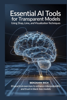 Paperback Essential AI Tools for Transparent Models Using Shap, Lime, and Visualization Techniques: 65 Practical Exercises to Enhance Interpretability and Trust Book