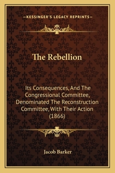 Paperback The Rebellion: Its Consequences, And The Congressional Committee, Denominated The Reconstruction Committee, With Their Action (1866) Book