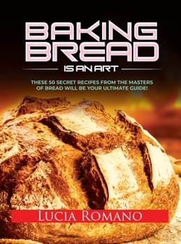 Hardcover Baking Bread is an Art: These 50 Secret Recipes from the Masters of Bread will be Your Ultimate Guide! Book