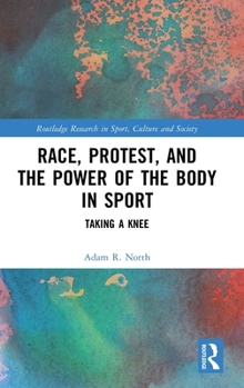 Race, Protest, and the Power of the Body in Sport: Taking a Knee (Routledge Research in Sport, Culture and Society)