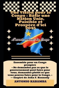 Une Vision pour le Congo : Bâtir une Nation Unie, Paisible et Prospère d’ici 2045: L’avenir radieux du Congo (French Edition)