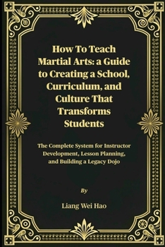 How to Teach Martial Arts: A Guide to Creating a School, Curriculum, and Culture That Transforms Students: The Complete System for Instructor Development, Lesson Planning, and Building a Legacy Dojo