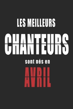 Les Meilleurs Chanteurs sont nés en Avril carnet de notes: Carnet de note pour les Chanteurs nés en Avril cadeaux pour un ami, une amie,  un collègue ... de la famille né en Avril (French Edition)