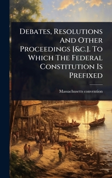 Hardcover Debates, Resolutions And Other Proceedings [&c.]. To Which The Federal Constitution Is Prefixed Book