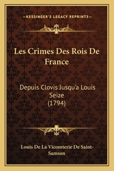 Les Crimes Des Rois De France, Depuis Clovis Jusqu'a Louis Seize...