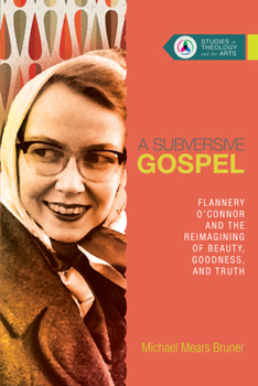 A Subversive Gospel: Flannery O'Connor and the Reimagining of Beauty, Goodness, and Truth - Book  of the Studies in Theology and the Arts