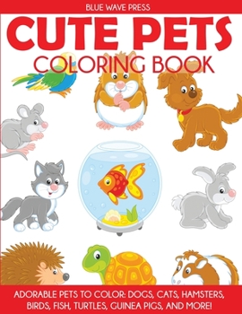 Cute Pets Coloring Book: Adorable Pets to Color, Dogs, Cats, Hamsters, Birds, Fish, Turtles, Guinea Pigs, and More