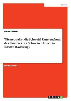 Paperback Wie neutral ist die Schweiz? Untersuchung des Einsatzes der Schweizer Armee in Kosovo (Swisscoy) [German] Book