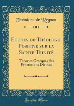 �tudes de Th�ologie Positive Sur La Sainte Trinit�: Th�ories Grecques Des Processions Divines