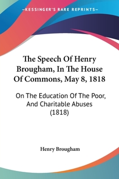 Paperback The Speech Of Henry Brougham, In The House Of Commons, May 8, 1818: On The Education Of The Poor, And Charitable Abuses (1818) Book