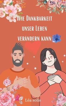 Wie Dankbarkeit unser Leben verändern kann (German Edition)