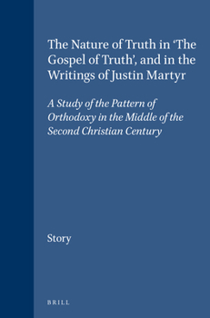The Nature of Truth in 'The Gospel of Truth', and in the Writings of Justin Martyr: A Study of the Pattern of Orthodoxy in the Middle of the Second Christian Century