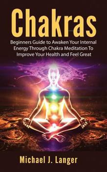 Chakras: Beginners Guide to Awaken Your Internal Energy Through Chakra Meditation To Improve Your Health and Feel Great