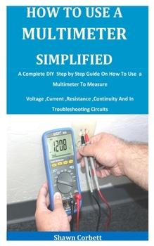 Paperback How To Use A Multimeter Simplified: A Complete DIY Step by Step Guide On How To Use a Multimeter To Measure Voltage, Current, Resistance, Continuity A Book