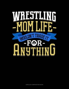 Wrestling Mom Life Wouldn't Trade It For Anything: Unruled Composition Book