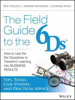 Paperback The Field Guide to the 6ds: How to Use the Six Disciplines to Transform Learning Into Business Results Book