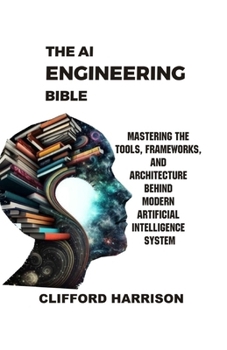 The AI Engineering Bible: Mastering the Tools, Frameworks, and Architectures Behind Modern Artificial Intelligence Systems
