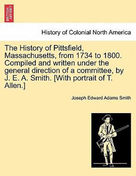 Paperback The History of Pittsfield, Massachusetts, from 1734 to 1800. Compiled and written under the general direction of a committee, by J. E. A. Smith. [With Book