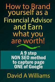 Paperback How to Brand yourself as a Financial Advisor and Earn what you are worth!: A 9 step NON SEO method to capture page ONE of Google Book
