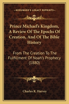 Prince Michael's Kingdom, A Review Of The Epochs Of Creation, And Of The Bible History: From The Creation To The Fulfillment Of Noah's Prophecy