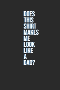 Does This Shirt Makes Me Look Like A Dad?: Blank Lined Notebook (6" x 9" - 120 pages) ~ Pregnancy Announcement Notebook for Daily Journal, Diary, and Gift