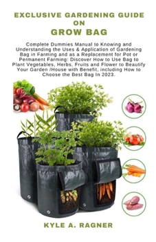EXCLUSIVE GARDENING GUIDE ON GROW BAG: Complete Dummies Manual to Knowing and Understanding the Uses & Application of Gardening Bag in Farming and as a Replacement for Pot or Permanent Farming: Discov