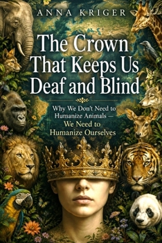 Paperback The Crown That Keeps Us Deaf and Blind: Why We Don't Need to Humanize Animals - We Need to Humanize Ourselves Book
