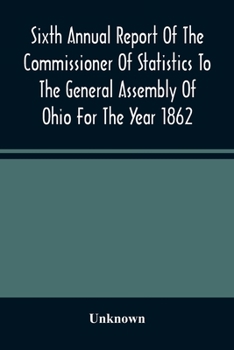 Paperback Sixth Annual Report Of The Commissioner Of Statistics To The General Assembly Of Ohio For The Year 1862 Book